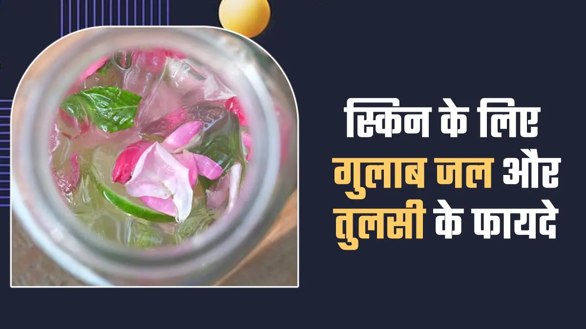 हेल्दी स्किन के लिए बेहद फायदेमंद है गुलाब जल और तुलसी, जानें उपयोग के तरीका