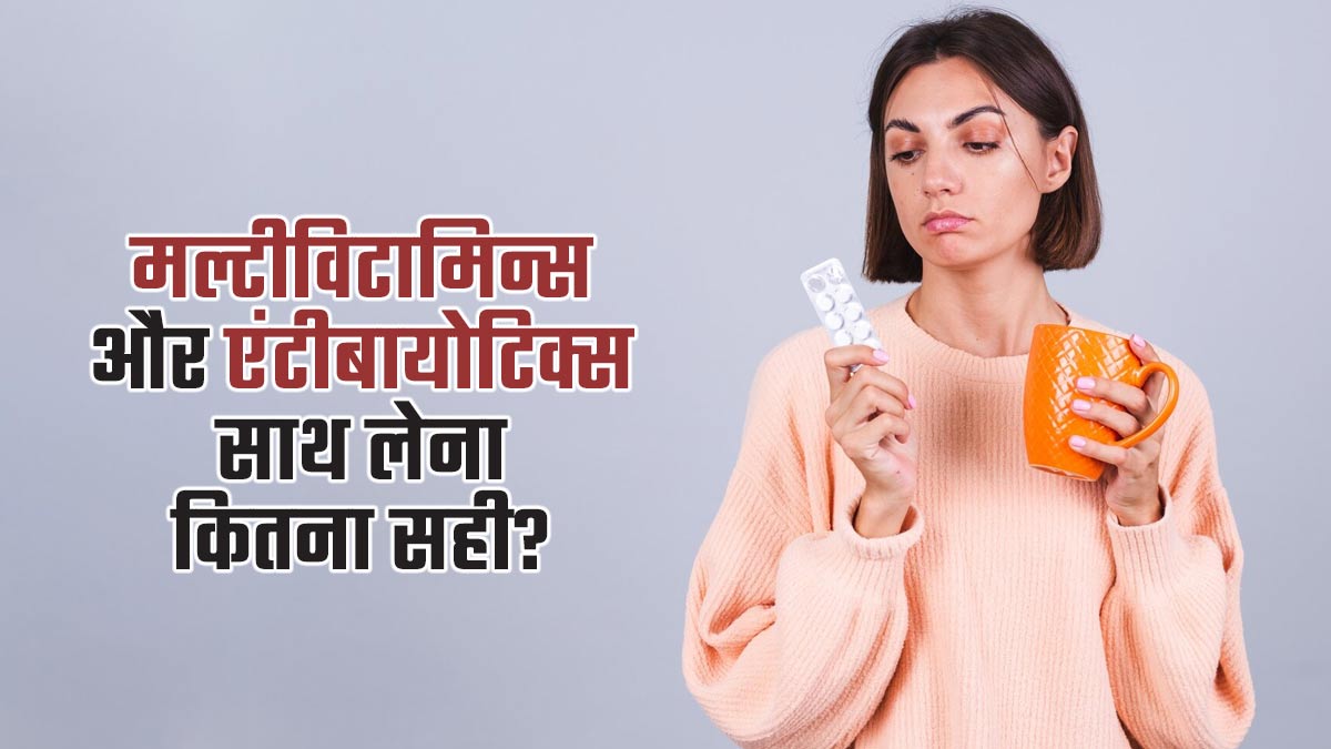 क्या मल्टीविटामिन्स के साथ एंटीबायोटिक्स ले सकते हैं? जानें डॉक्टर से
