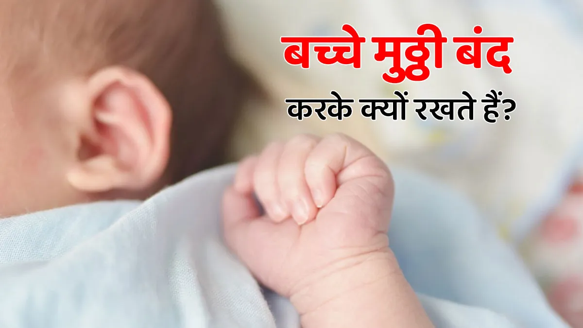 बच्चे मुठ्ठी बंद करके क्यों रखते हैं? डॉक्टर से जानें