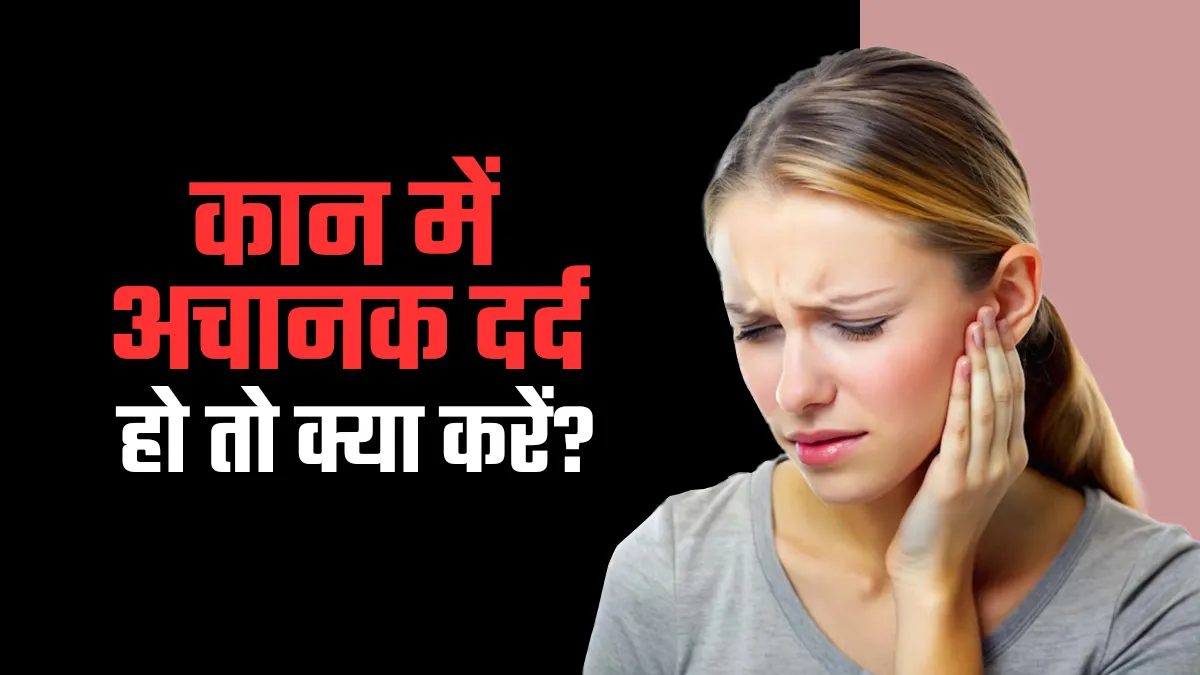 कान में अचानक दर्द हो तो क्या करें? तुरंत राहत के लिए अपनाएं ये 3 उपाय