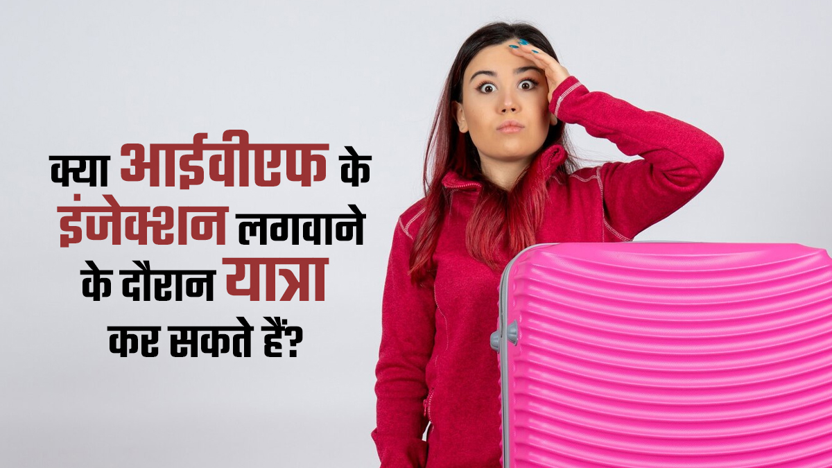क्या आईवीएफ के इंजेक्शन लगवाने के दौरान यात्रा कर सकते हैं? जानें डॉक्टर की राय