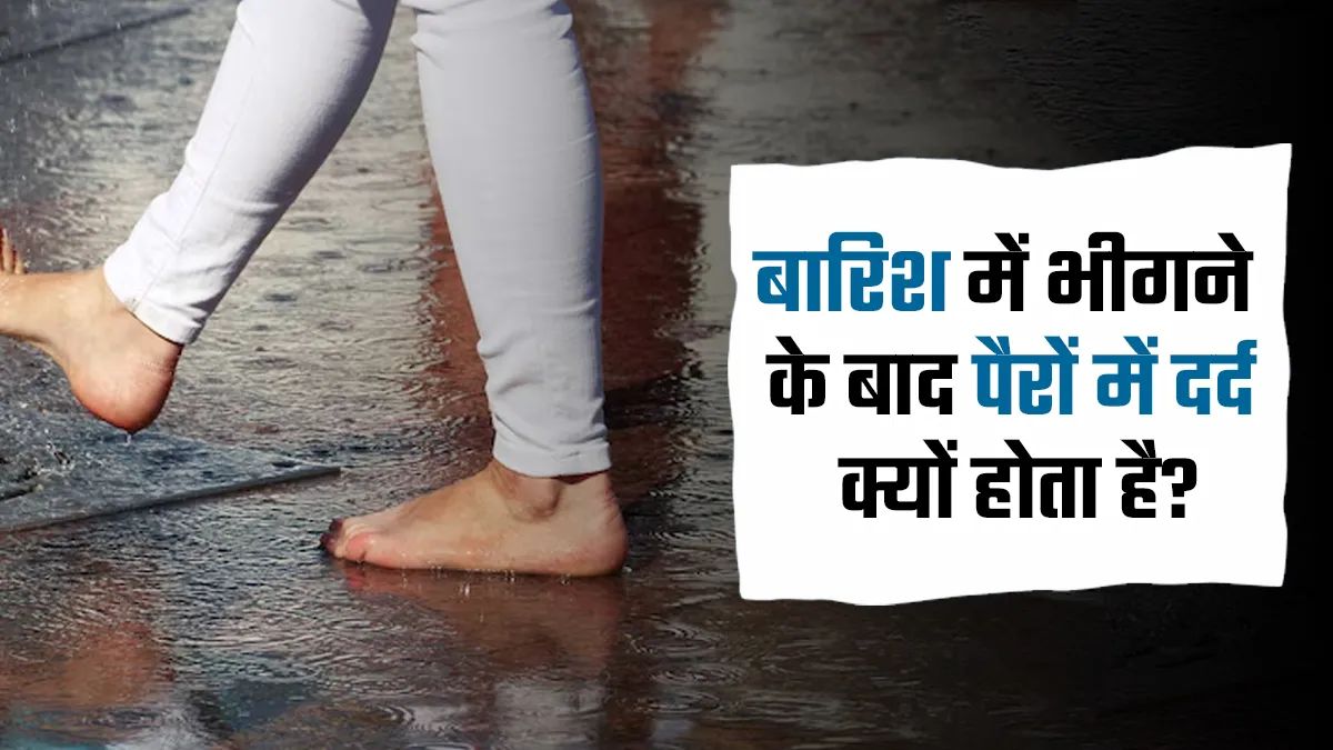 बारिश में भीगने के बाद पैरों में दर्द क्यों होता है? डॉक्टर से जानें कारण