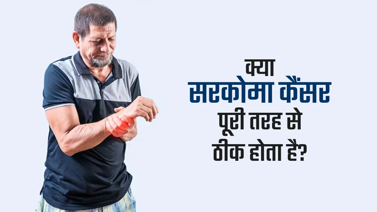 क्या सरकोमा कैंसर पूरी तरह से ठीक होता है? जानें डॉक्टर से