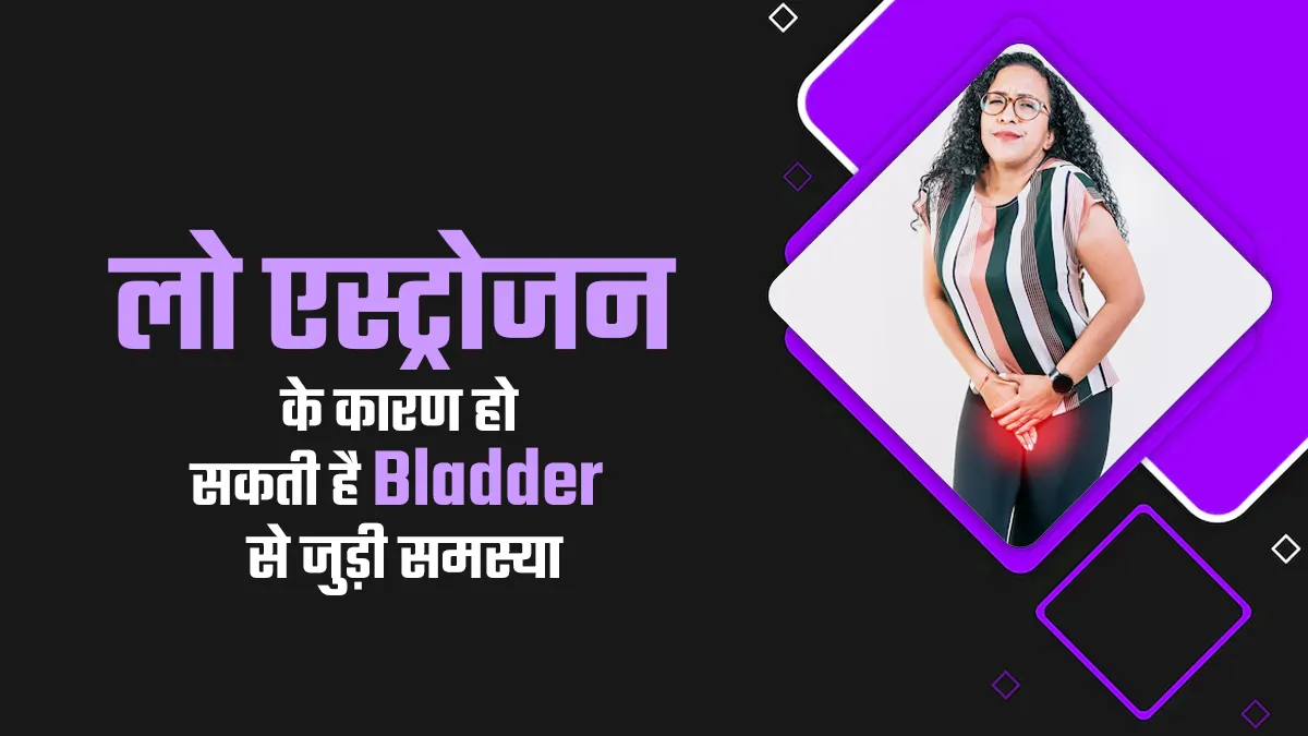 लो एस्ट्रोजन की वजह से हो सकती है मूत्राशय (Bladder) से जुड़ी समस्या, जानें इसके लक्षण कारण और इलाज
