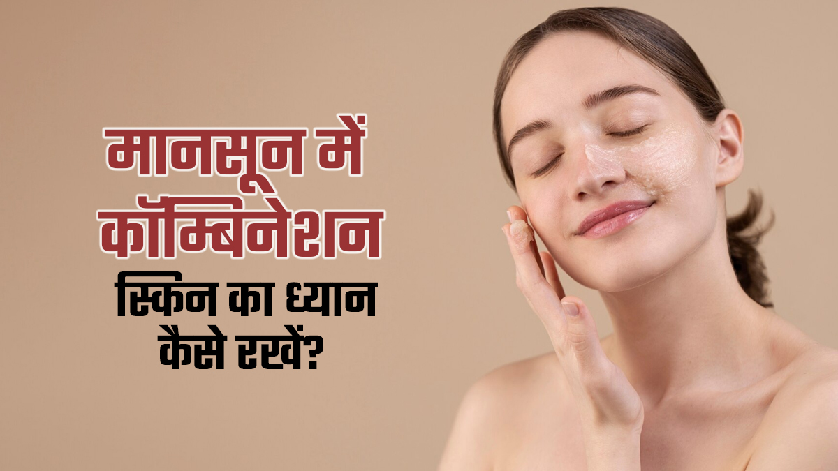 मानसून में कॉम्बिनेशन स्किन की देखभाल कैसे करें? जानें एक्सपर्ट से