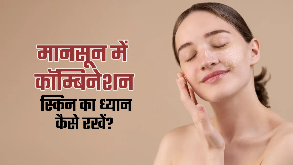 मानसून में कॉम्बिनेशन स्किन की देखभाल कैसे करें? जानें एक्सपर्ट से