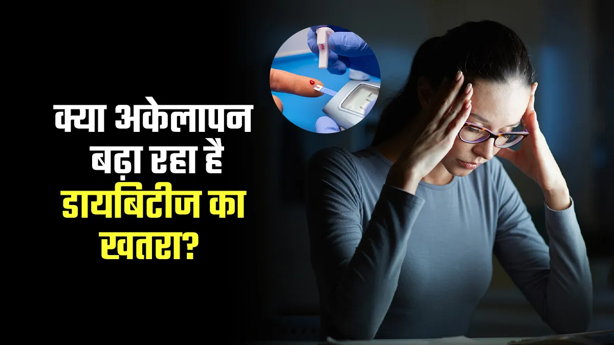 क्या अकेलापन बढ़ा रहा है डायबिटीज का खतरा? जानें डॉक्टर से