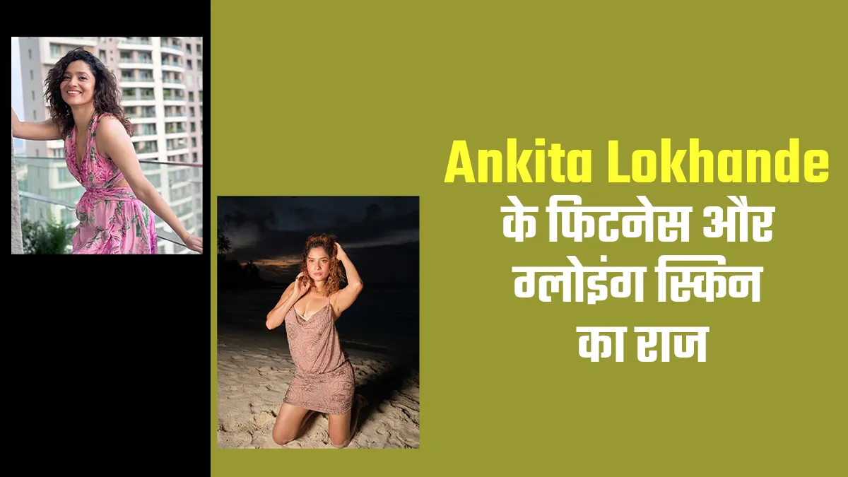 Ankita Lokhande की दमकती त्वचा और सेहत का राज है ये 9 घरेलू उपाय, मैजिकल पानी को बताया सबसे खास