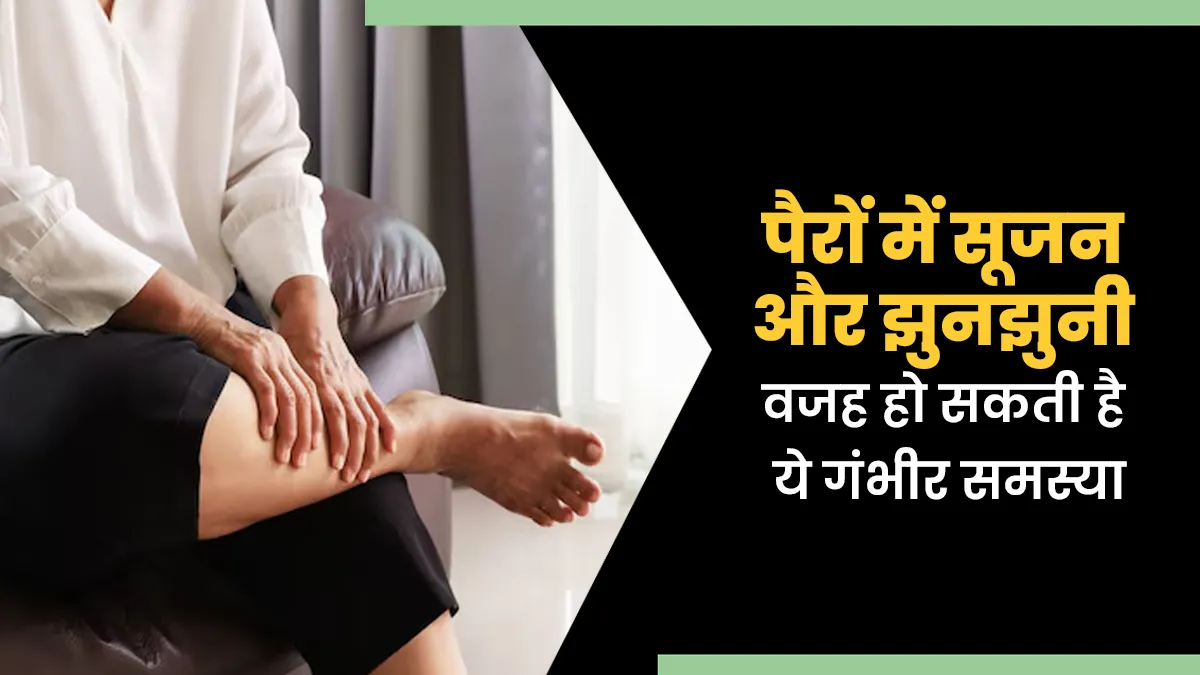 पैरों में सूजन और झुनझुनी वजह हो सकती है यह गंभीर समस्या, जानें इसके लक्षण, कारण और इलाज