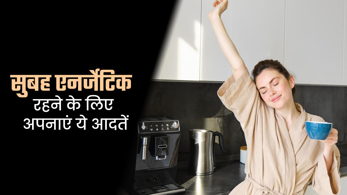 सुबह-सुबह फॉलो करें ये 7 टिप्स, दिनभर बनी रहेगी शरीर में एनर्जी और काम में लगेगा मन