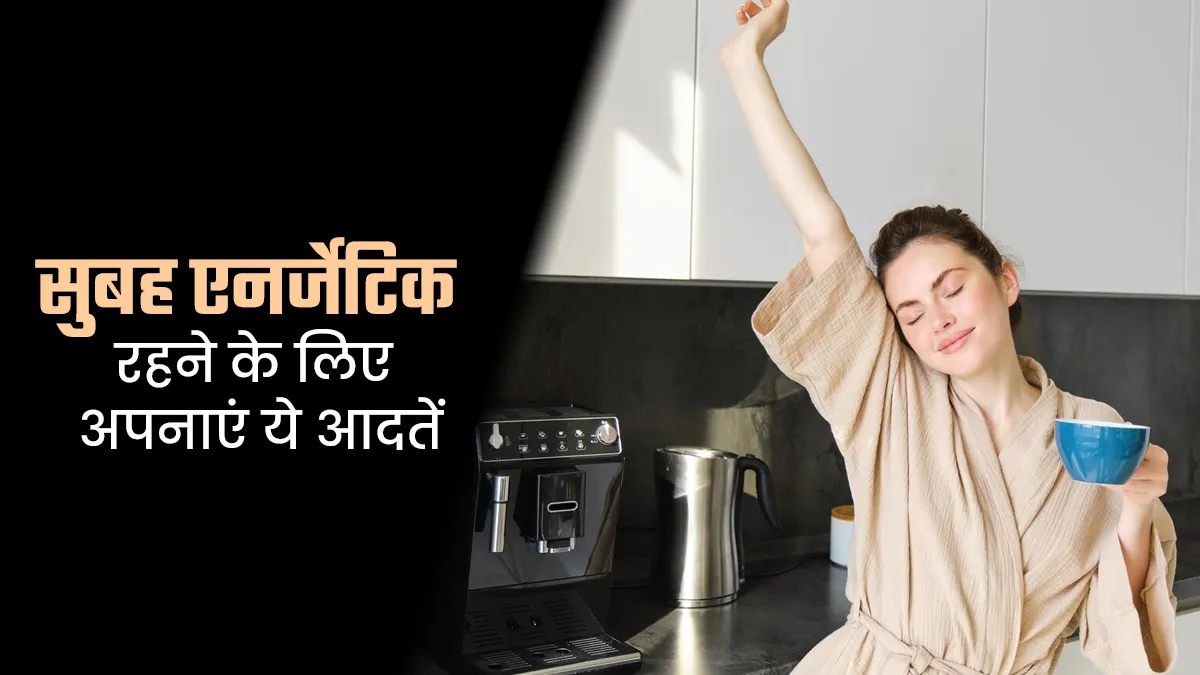 सुबह-सुबह फॉलो करें ये 7 टिप्स, दिनभर बनी रहेगी शरीर में एनर्जी और काम में लगेगा मन