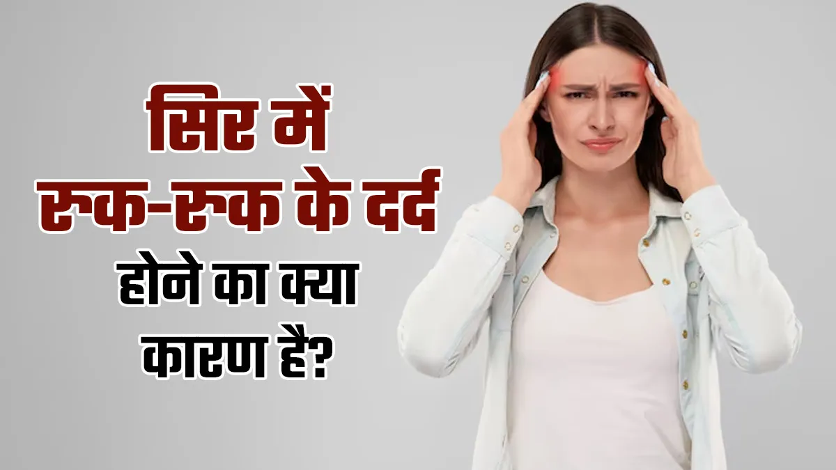 सिर में रुक-रुक के दर्द होने का क्या कारण है? डॉक्टर से जानें