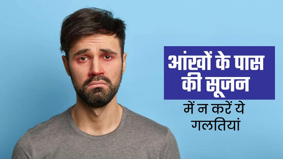 आंखों के पास सूजन आने पर न करें ये गलतियां, एक्सपर्ट से जानें