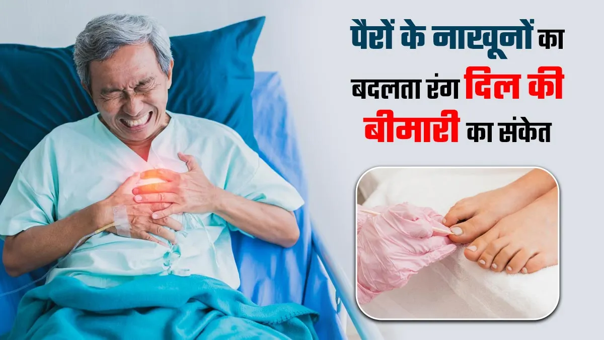 पैरों के नाखूनों का बदलता रंग, दिल की बीमारी का हो सकता है संकेत, जानें डॉक्टर से