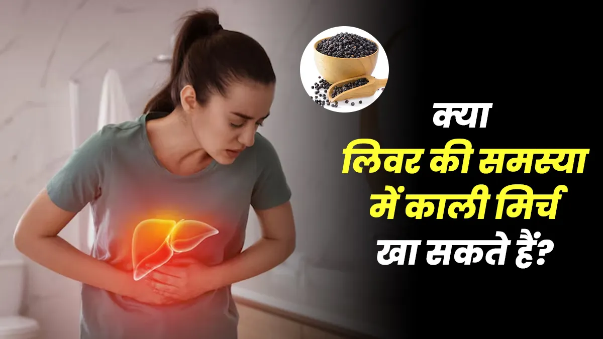 क्या लिवर की समस्या में काली मिर्च खा सकते हैं? डॉक्टर से जानें