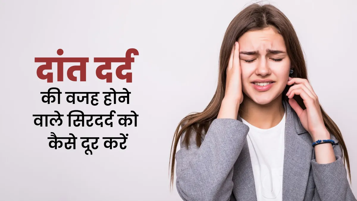 दांत में दर्द की वजह से हो रहा है सिरदर्द तो अपनाएं ये उपाय, जल्द मिलेगी राहत