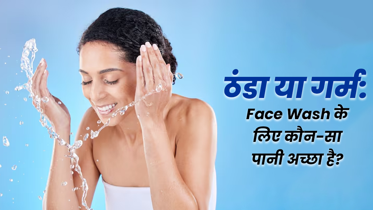 ठंडा या गर्म पानी: चेहरा किस पानी से धोना ज्यादा फायदेमंद होता है, जानें एक्सपर्ट से