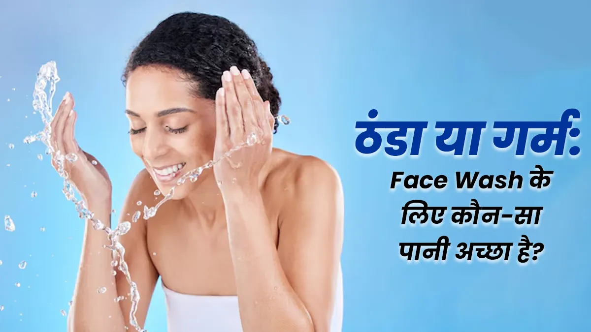 ठंडा या गर्म पानी: चेहरा किस पानी से धोना ज्यादा फायदेमंद होता है, जानें एक्सपर्ट से