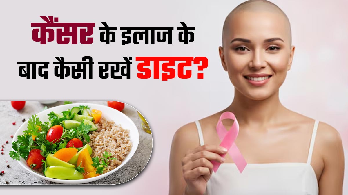 कैंसर के इलाज के बाद कैसी होनी चाहिए मरीज की डाइट? एक्सपर्ट से जानें