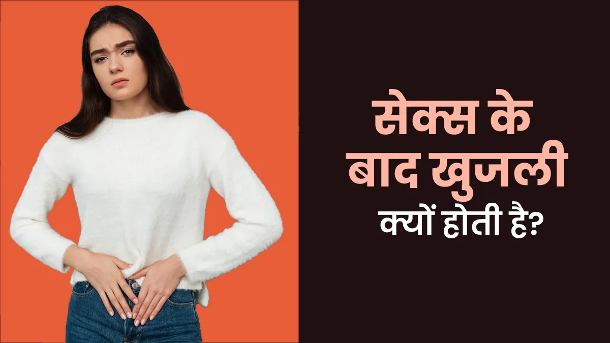 सेक्स के बाद क्यों होती है खुजली? डॉक्टर से जानें इसके बड़े कारण और बचाव के उपाय
