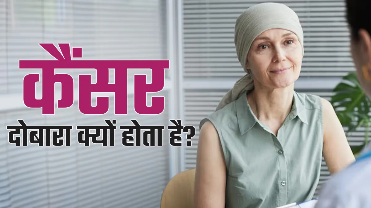 एक बार ठीक होने के बाद भी कैंसर दोबारा क्यों होता है? डॉक्टर से जानें