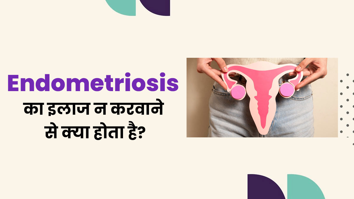 एंडोमेट्रियोसिस का इलाज न करवाने पर क्या होता है? डॉक्टर बता रहे हैं ये 5 बड़ी समस्याएं
