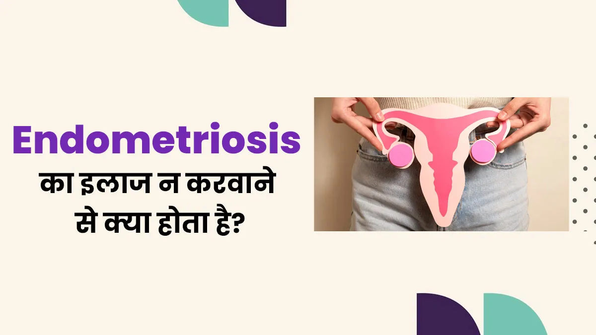एंडोमेट्रियोसिस का इलाज न करवाने पर क्या होता है? डॉक्टर बता रहे हैं ये 5 बड़ी समस्याएं