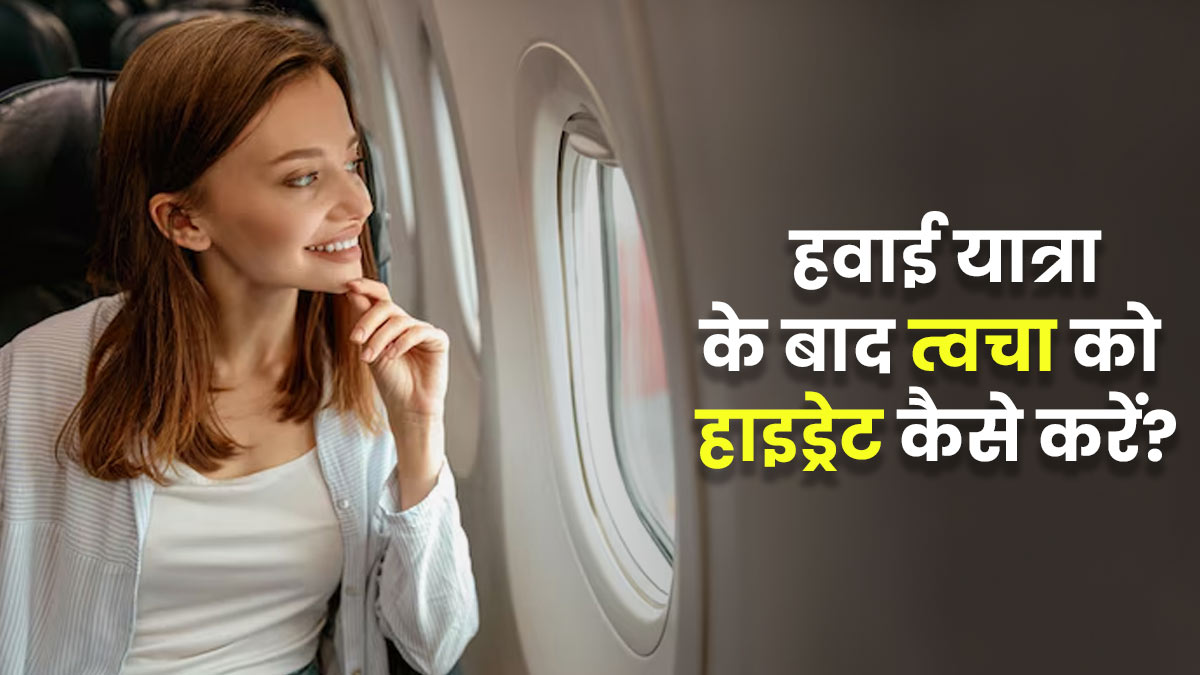 लंबी हवाई यात्रा के बाद त्वचा को रखें फ्रेश और हाइड्रेट, अपनाएं ये 5 उपाय