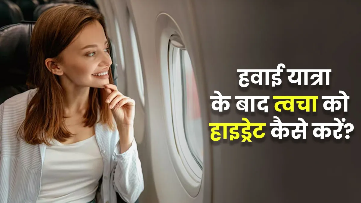 लंबी हवाई यात्रा के बाद त्वचा को रखें फ्रेश और हाइड्रेट, अपनाएं ये 5 उपाय