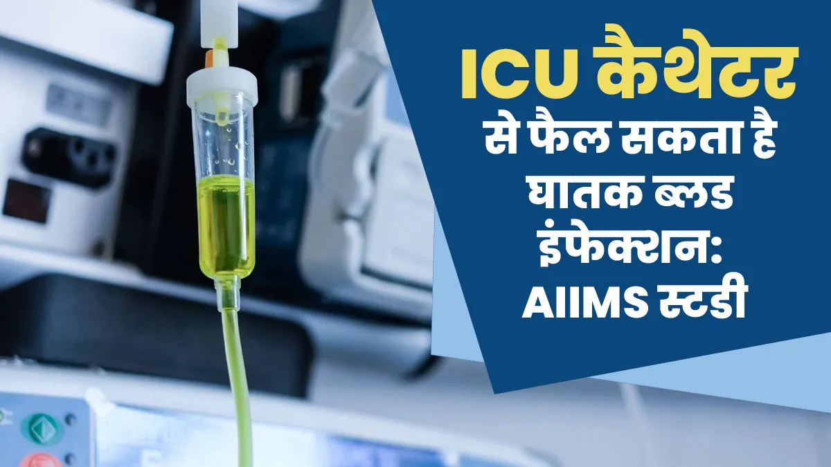 कैथेटर बन सकता है ब्लड इंफेक्शन का कारण, AIIMS की स्टडी में खुली अस्पतालों के ICU की पोल