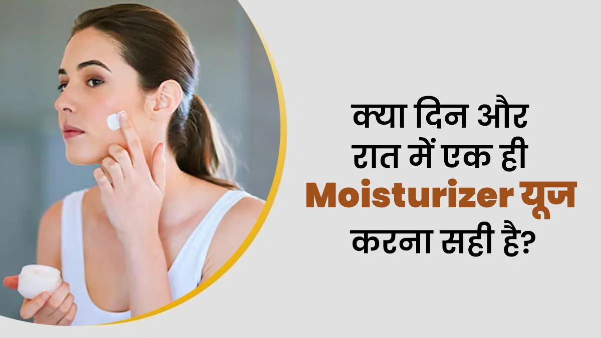 क्या आप भी दिन और रात के लिए एक ही मॉइस्चराइजर यूज करते हैं? जानें ऐसा करना कितना सही है