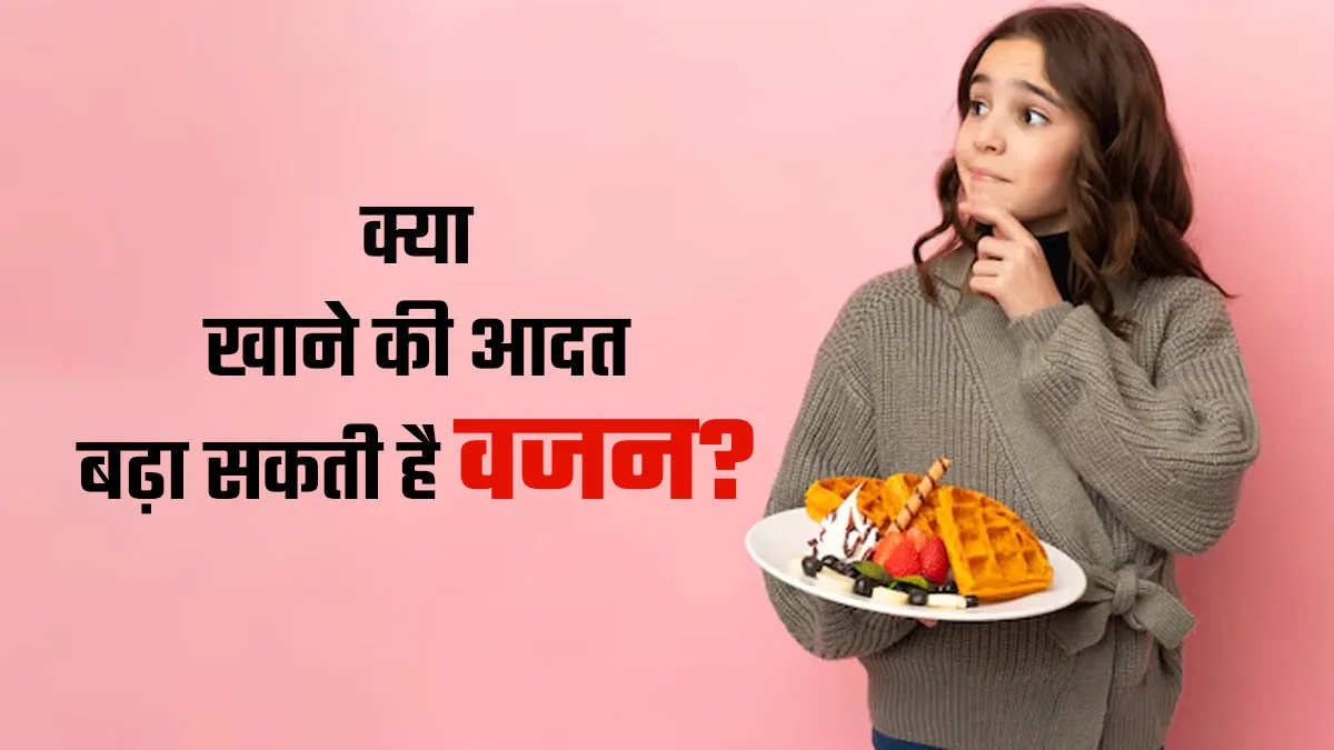 खाने की ये 5 आदतें वजन बढ़ने का बन सकती हैं कारण, जानें बचाव का तरीका