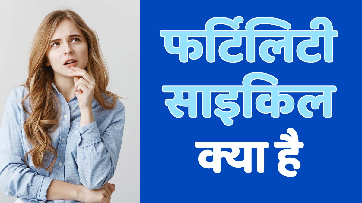फर्टिलिटी साइकिल क्या होती है? डॉक्टर से जानें इसके फेज