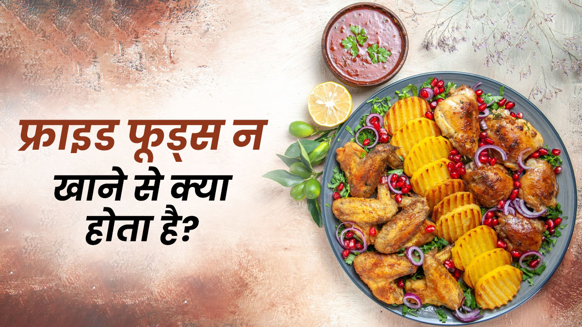 फ्राइड फूड्स न खाने से सेहत पर कैसे पड़ता है असर? जानें एक्सपर्ट से