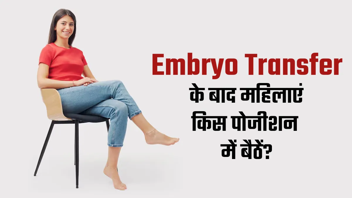 एंब्रियो ट्रांसफर के बाद महिलाओं को किस पोजीशन में बैठना चाहिए? मानें डॉक्टर की सलाह