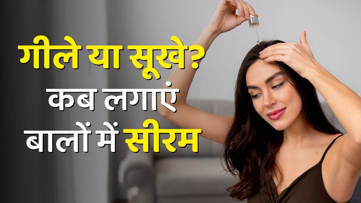 गीले या सूखे? कब लगाएं बालों पर सीरम, डॉक्टर से जानें