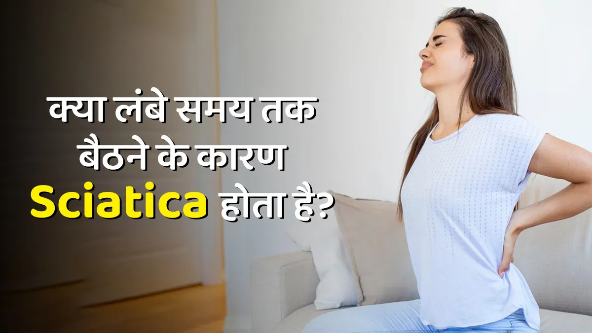 क्या वाकई लंबे समय तक बैठे रहने के कारण साइटिका हो सकता है? जानें सच्चाई