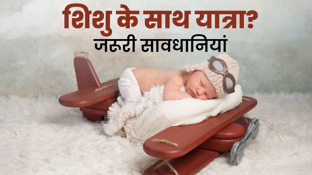 श‍िशु के साथ यात्रा करने से पहले जानें ये जरूरी सावधान‍ियां, जर्नी रहेगी सेफ और हेल्‍दी
