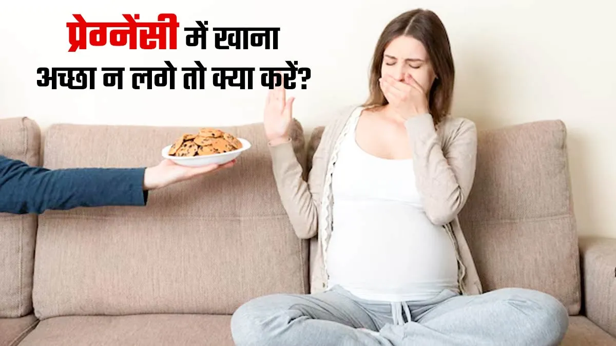 प्रेग्नेंसी में खाना अच्छा न लगे तो क्या करना चाहिए? डॉक्टर से जानें