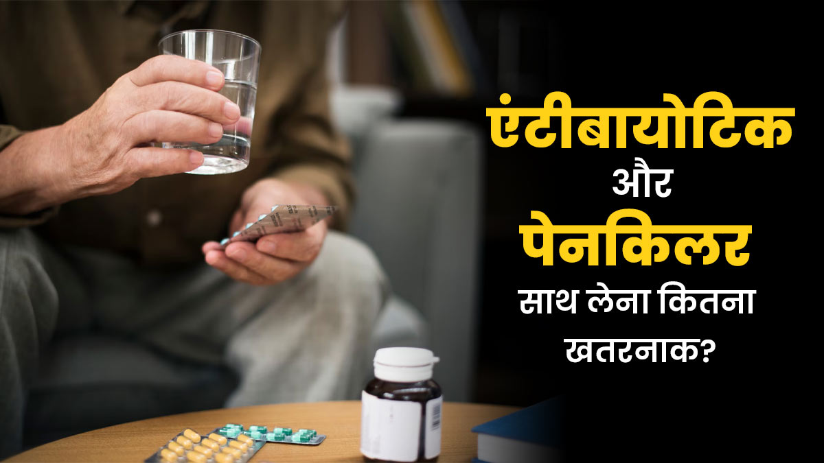 क्या एंटीबायोटिक के साथ पेनकिलर लेना हो सकता है खतरनाक? डॉक्टर से जानें कारण