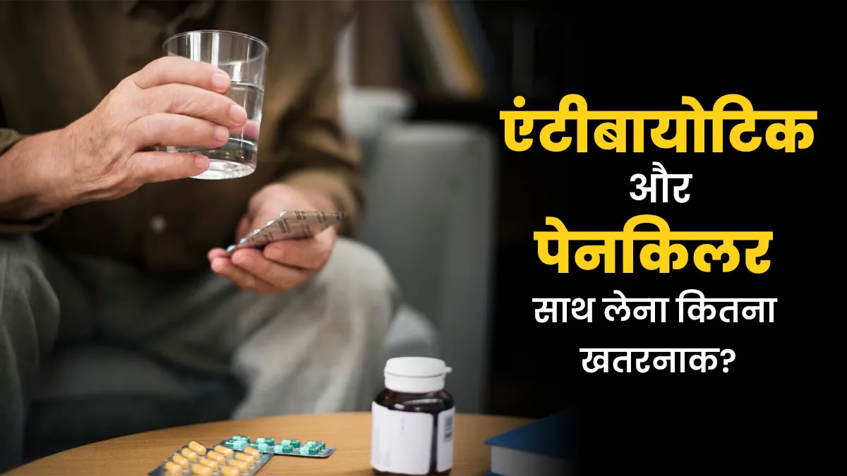क्या एंटीबायोटिक के साथ पेनकिलर लेना हो सकता है खतरनाक? डॉक्टर से जानें कारण