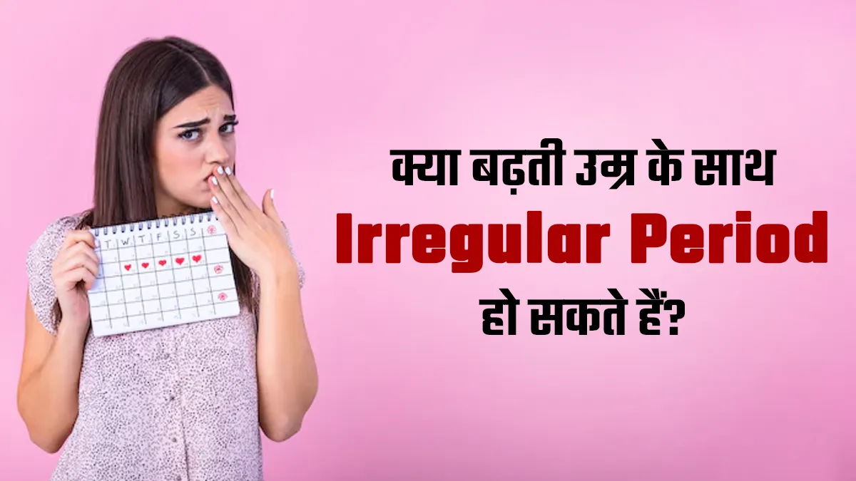 क्या उम्र बढ़ने के साथ आपके पीरियड्स इर्रेगुलर हो सकते हैं? खुद समझा रहे हैं डॉक्टर