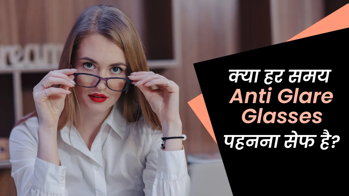 क्या हर समय एंटी-ग्लेयर चश्मा पहनना सही होता है? जानें क्या कहते हैं डॉक्टर