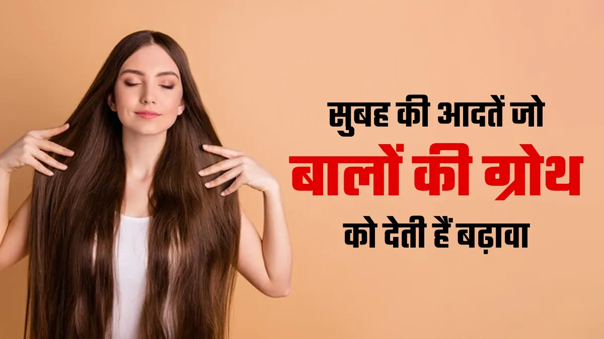 सुबह की ये आदतें बालों की ग्रोथ को देती हैं बढ़ावा, एक्सपर्ट से जानें