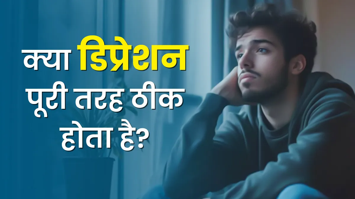 क्या डिप्रेशन पूरी तरह ठीक हो जाता है? डॉक्टर से जानें