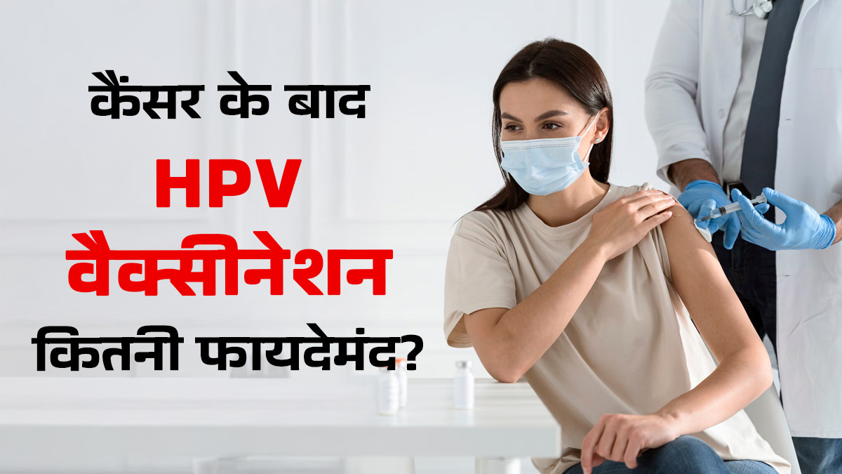 क्या कैंसर ट्रीटमेंट के बाद HPV वैक्सीनेशन फायदेमंद है? जानें डॉक्टर की सलाह