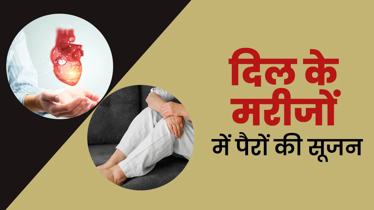 दिल के मरीजों में पैर की सूजन कैसे कम करें? डॉक्टर से जानें