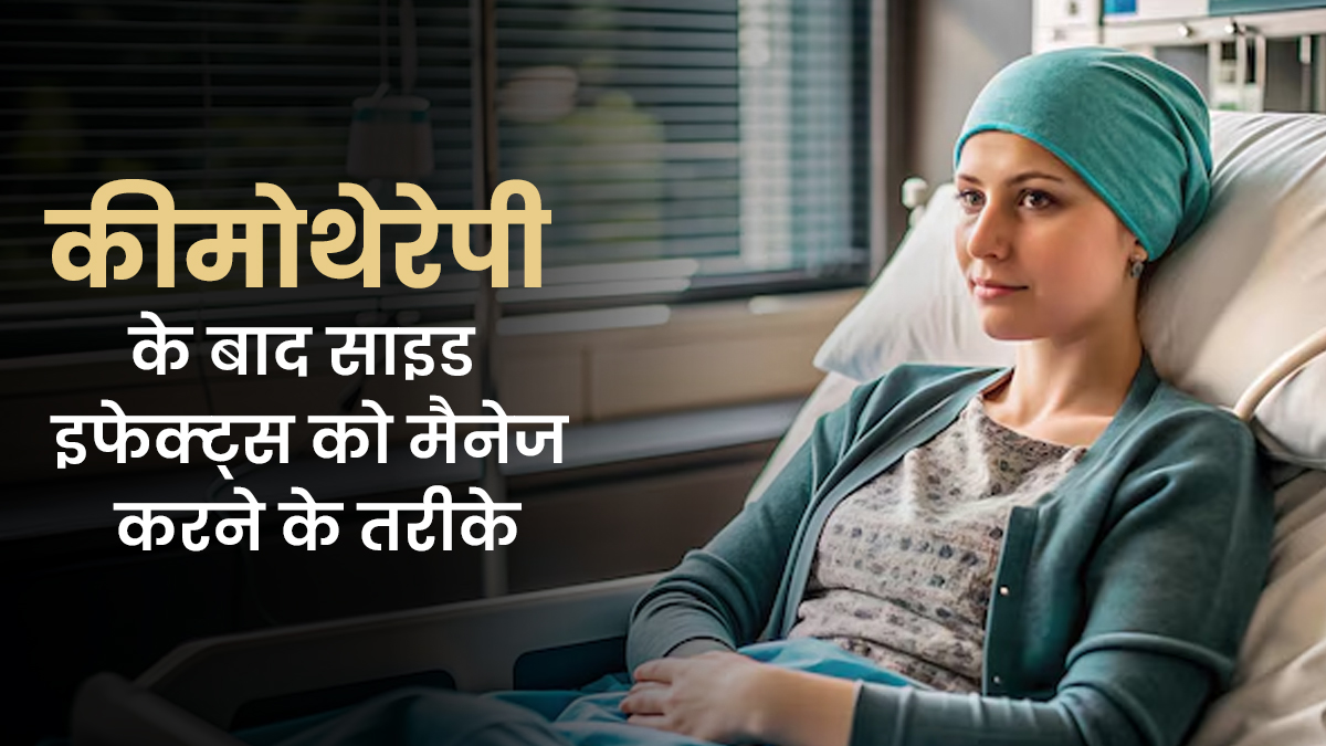 कीमोथेरेपी के बाद साइड इफेक्ट्स कैसे मैनेज करें? डॉक्टर ने सुझाए मैनेज करने के तरीके