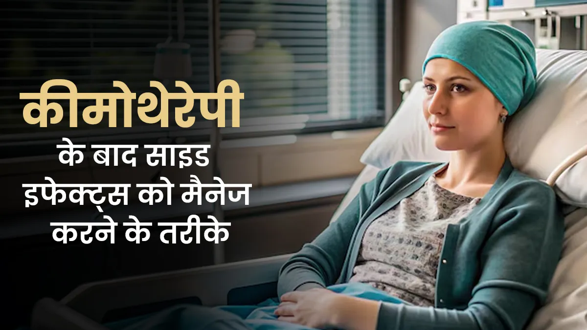 कीमोथेरेपी के बाद साइड इफेक्ट्स कैसे मैनेज करें? डॉक्टर ने सुझाए मैनेज करने के तरीके