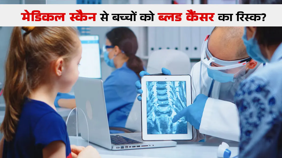 क्या मेडिकल स्कैन बढ़ा सकते है बच्चों में ब्लड कैंसर का रिस्क? जानें डॉक्टर से
